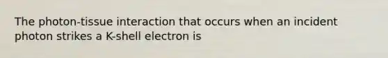 The photon-tissue interaction that occurs when an incident photon strikes a K-shell electron is