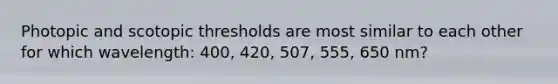 Photopic and scotopic thresholds are most similar to each other for which wavelength: 400, 420, 507, 555, 650 nm?