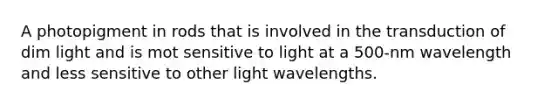 A photopigment in rods that is involved in the transduction of dim light and is mot sensitive to light at a 500-nm wavelength and less sensitive to other light wavelengths.