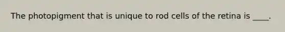 The photopigment that is unique to rod cells of the retina is ____.