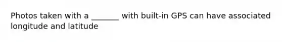 Photos taken with a _______ with built-in GPS can have associated longitude and latitude