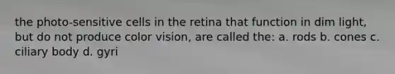 the photo-sensitive cells in the retina that function in dim light, but do not produce color vision, are called the: a. rods b. cones c. ciliary body d. gyri