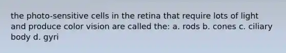 the photo-sensitive cells in the retina that require lots of light and produce color vision are called the: a. rods b. cones c. ciliary body d. gyri