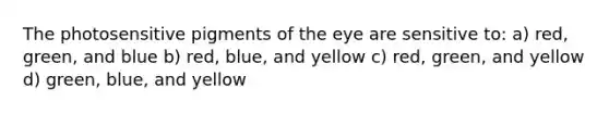 The photosensitive pigments of the eye are sensitive to: a) red, green, and blue b) red, blue, and yellow c) red, green, and yellow d) green, blue, and yellow