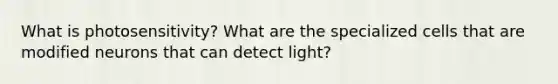 What is photosensitivity? What are the specialized cells that are modified neurons that can detect light?