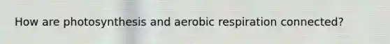 How are photosynthesis and aerobic respiration connected?