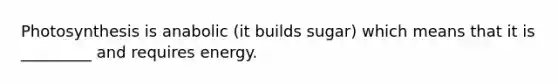 Photosynthesis is anabolic (it builds sugar) which means that it is _________ and requires energy.