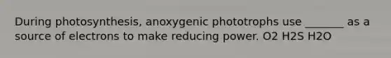 During photosynthesis, anoxygenic phototrophs use _______ as a source of electrons to make reducing power. O2 H2S H2O