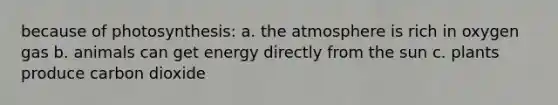 because of photosynthesis: a. the atmosphere is rich in oxygen gas b. animals can get energy directly from the sun c. plants produce carbon dioxide