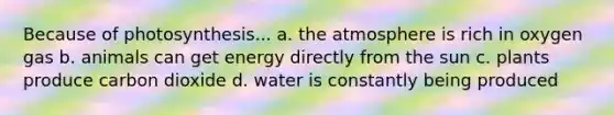 Because of photosynthesis... a. the atmosphere is rich in oxygen gas b. animals can get energy directly from the sun c. plants produce carbon dioxide d. water is constantly being produced