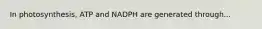 In photosynthesis, ATP and NADPH are generated through...