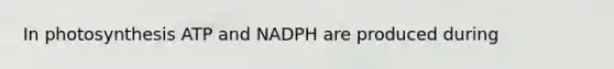 In photosynthesis ATP and NADPH are produced during