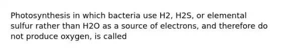 Photosynthesis in which bacteria use H2, H2S, or elemental sulfur rather than H2O as a source of electrons, and therefore do not produce oxygen, is called