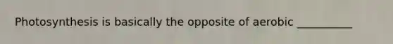 Photosynthesis is basically the opposite of aerobic __________