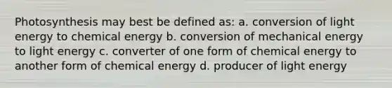 Photosynthesis may best be defined as: a. conversion of light energy to chemical energy b. conversion of mechanical energy to light energy c. converter of one form of chemical energy to another form of chemical energy d. producer of light energy