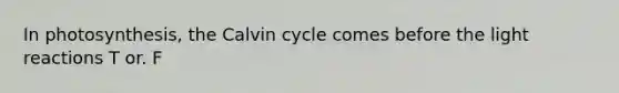 In photosynthesis, the Calvin cycle comes before the light reactions T or. F