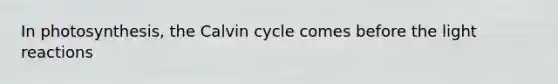 In photosynthesis, the Calvin cycle comes before the light reactions