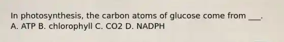 In photosynthesis, the carbon atoms of glucose come from ___. A. ATP B. chlorophyll C. CO2 D. NADPH