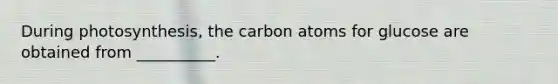 During photosynthesis, the carbon atoms for glucose are obtained from __________.