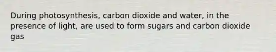 During photosynthesis, carbon dioxide and water, in the presence of light, are used to form sugars and carbon dioxide gas