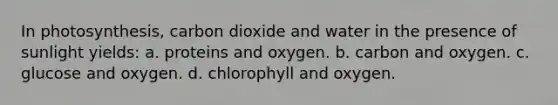 In photosynthesis, carbon dioxide and water in the presence of sunlight yields: a. proteins and oxygen. b. carbon and oxygen. c. glucose and oxygen. d. chlorophyll and oxygen.