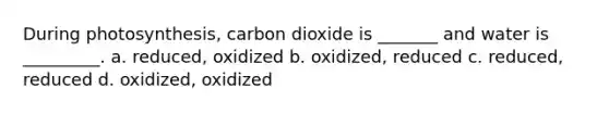 During photosynthesis, carbon dioxide is _______ and water is _________. a. reduced, oxidized b. oxidized, reduced c. reduced, reduced d. oxidized, oxidized