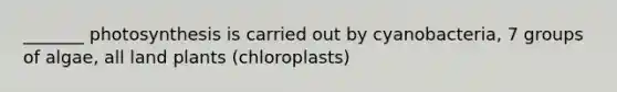 _______ photosynthesis is carried out by cyanobacteria, 7 groups of algae, all land plants (chloroplasts)