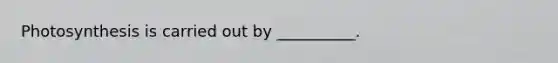 Photosynthesis is carried out by __________.