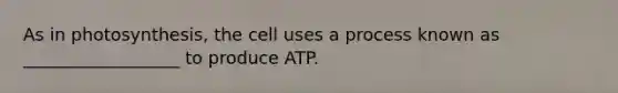 As in photosynthesis, the cell uses a process known as __________________ to produce ATP.