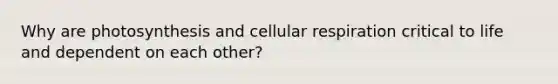 Why are photosynthesis and cellular respiration critical to life and dependent on each other?