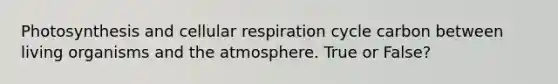 Photosynthesis and cellular respiration cycle carbon between living organisms and the atmosphere. True or False?