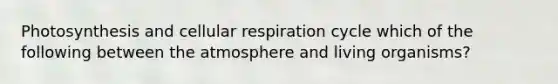 Photosynthesis and cellular respiration cycle which of the following between the atmosphere and living organisms?