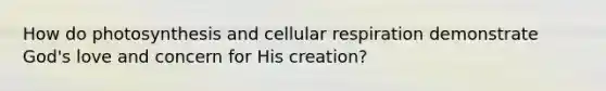 How do photosynthesis and cellular respiration demonstrate God's love and concern for His creation?