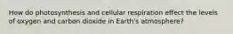 How do photosynthesis and cellular respiration effect the levels of oxygen and carbon dioxide in Earth's atmosphere?