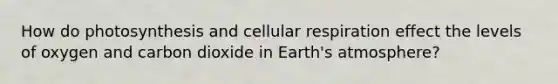 How do photosynthesis and cellular respiration effect the levels of oxygen and carbon dioxide in Earth's atmosphere?