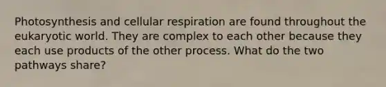 Photosynthesis and cellular respiration are found throughout the eukaryotic world. They are complex to each other because they each use products of the other process. What do the two pathways share?