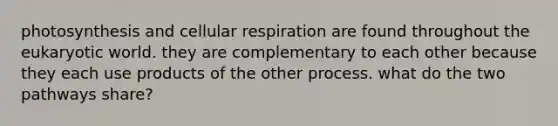 photosynthesis and cellular respiration are found throughout the eukaryotic world. they are complementary to each other because they each use products of the other process. what do the two pathways share?