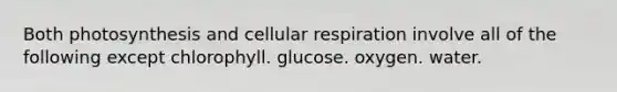 Both photosynthesis and cellular respiration involve all of the following except chlorophyll. glucose. oxygen. water.