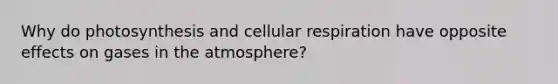 Why do photosynthesis and cellular respiration have opposite effects on gases in the atmosphere?