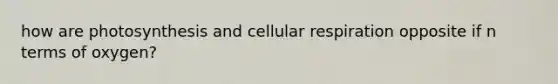 how are photosynthesis and cellular respiration opposite if n terms of oxygen?