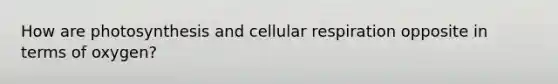 How are photosynthesis and cellular respiration opposite in terms of oxygen?