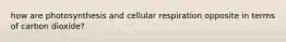 how are photosynthesis and cellular respiration opposite in terms of carbon dioxide?