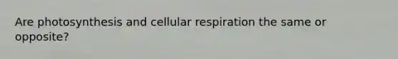 Are photosynthesis and cellular respiration the same or opposite?