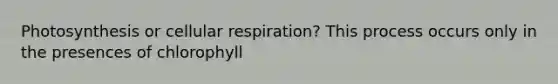 Photosynthesis or cellular respiration? This process occurs only in the presences of chlorophyll