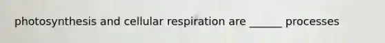 photosynthesis and cellular respiration are ______ processes