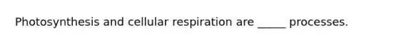 Photosynthesis and cellular respiration are _____ processes.