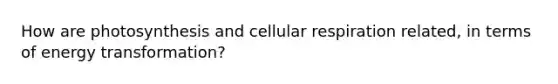 How are photosynthesis and cellular respiration related, in terms of energy transformation?