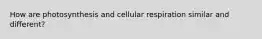 How are photosynthesis and cellular respiration similar and different?