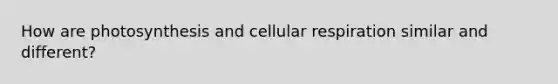 How are photosynthesis and cellular respiration similar and different?