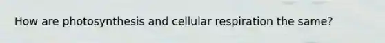 How are photosynthesis and cellular respiration the same?